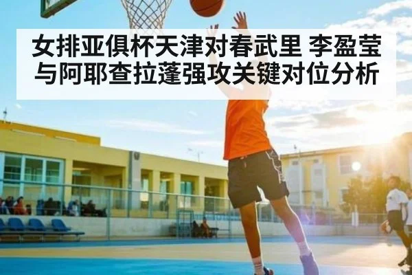 女排亚俱杯天津对春武里 李盈莹与阿耶查拉蓬强攻关键对位分析