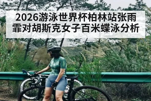 2026游泳世界杯柏林站张雨霏对胡斯克女子百米蝶泳分析