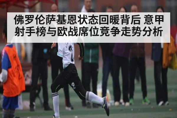 佛罗伦萨基恩状态回暖背后 意甲射手榜与欧战席位竞争走势分析
